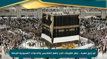 لو رايح عمرة.. جهز حقيبتك الآن بأهم الملابس والأدوات الضرورية للرحلة